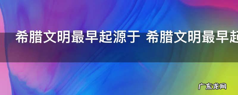 希腊文明最早起源于 希腊文明最早起源于爱琴海吗