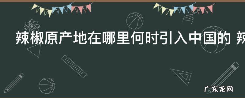 辣椒原产地在哪里何时引入中国的 辣椒原产地和引进时间介绍
