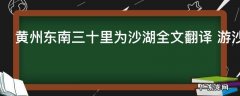 黄州东南三十里为沙湖全文翻译 游沙湖原文及译文欣赏