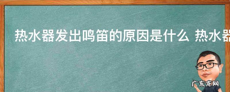 热水器发出鸣笛的原因是什么 热水器为什么发出鸣笛