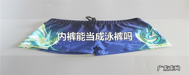 内裤能当成泳裤吗
