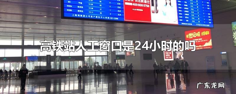 高铁站人工窗口是24小时的吗