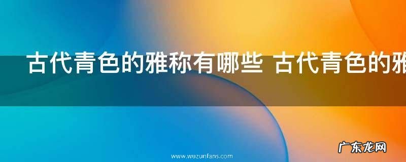 古代青色的雅称有哪些 古代青色的雅称的简介