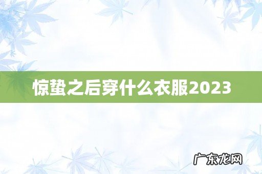 惊蛰之后穿什么衣服2023