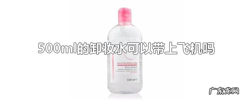 500ml的卸妆水可以带上飞机吗