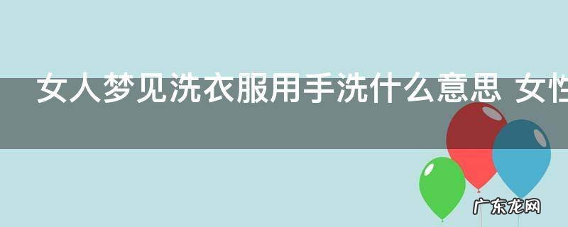 女人梦见洗衣服用手洗什么意思 女性梦见用手洗衣服的含义