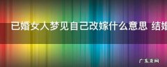 已婚女人梦见自己改嫁什么意思 结婚的女性梦见改嫁了