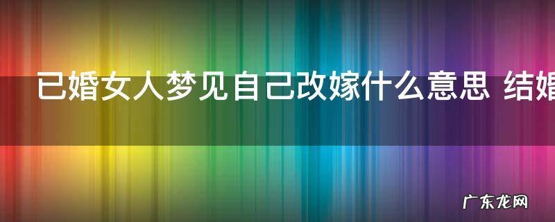 已婚女人梦见自己改嫁什么意思 结婚的女性梦见改嫁了