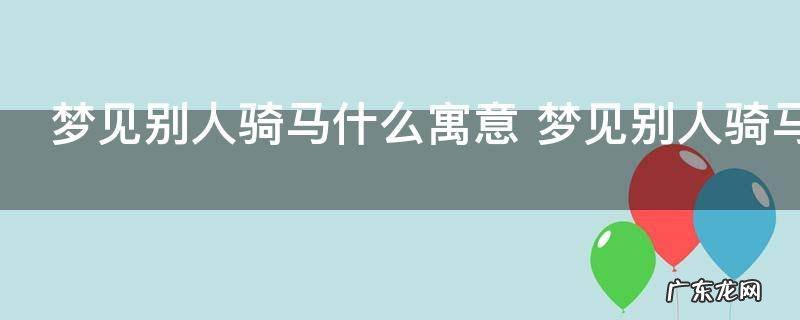 梦见别人骑马什么寓意 梦见别人骑马的征兆