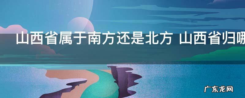 山西省属于南方还是北方 山西省归哪里的管辖