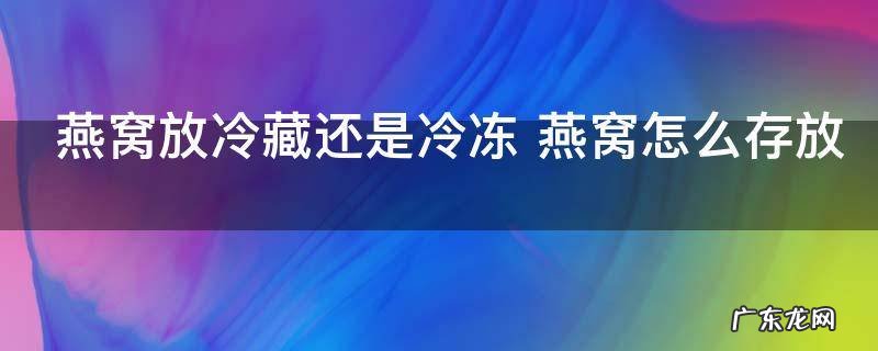 燕窝放冷藏还是冷冻 燕窝怎么存放