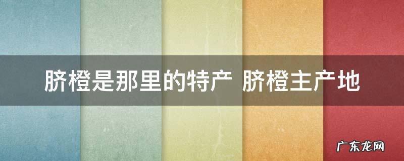 脐橙是那里的特产 脐橙主产地