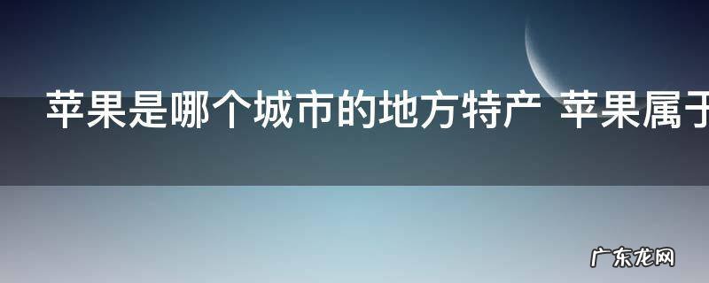 苹果是哪个城市的地方特产 苹果属于哪里的特产