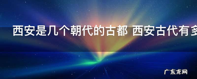 西安是几个朝代的古都 西安古代有多少朝代