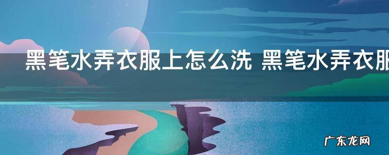 黑笔水弄衣服上怎么洗 黑笔水弄衣服上如何洗