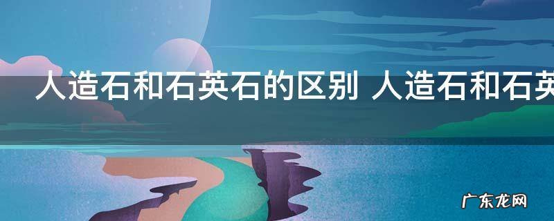 人造石和石英石的区别 人造石和石英石的区别介绍