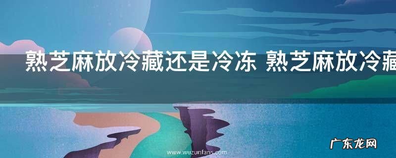 熟芝麻放冷藏还是冷冻 熟芝麻放冷藏更好吗