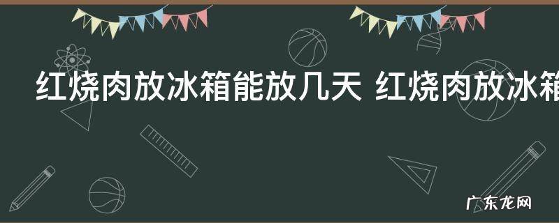 红烧肉放冰箱能放几天 红烧肉放冰箱能保存多久