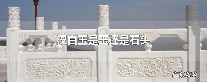 汉白玉是玉还是石头