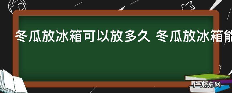 冬瓜放冰箱可以放多久 冬瓜放冰箱能保存多久