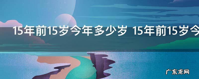 15年前15岁今年多少岁 15年前15岁今年应该是多少岁了呢