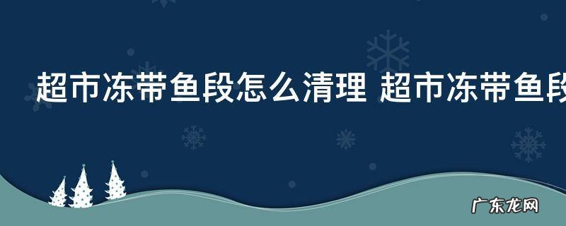 超市冻带鱼段怎么清理 超市冻带鱼段清理方法