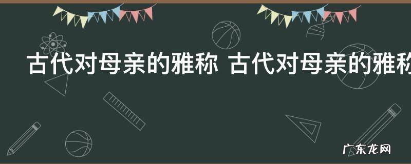古代对母亲的雅称 古代对母亲的雅称介绍