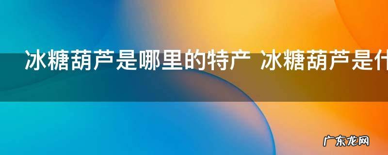 冰糖葫芦是哪里的特产 冰糖葫芦是什么地方的特产