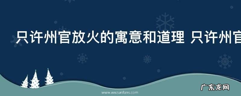 只许州官放火的寓意和道理 只许州官放火的寓意和道理介绍
