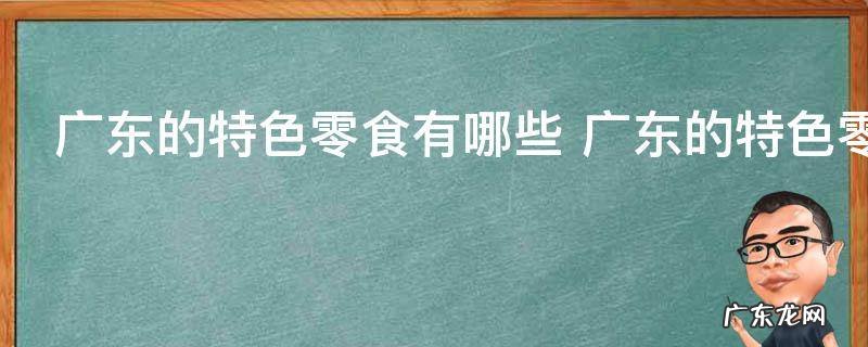 广东的特色零食有哪些 广东的特色零食有什么