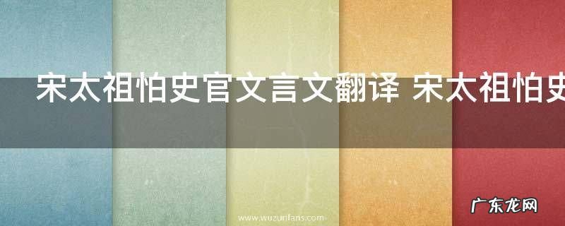 宋太祖怕史官文言文翻译 宋太祖怕史官文言文翻译是什么