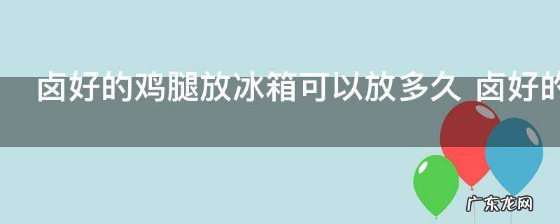 卤好的鸡腿放冰箱可以放多久 卤好的鸡腿放冰箱的时间