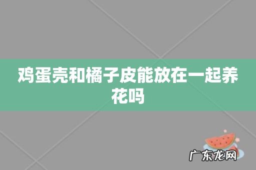 鸡蛋壳和橘子皮能放在一起养花吗