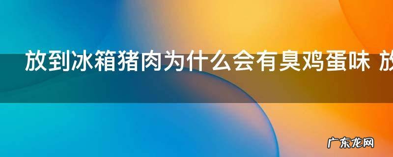 放到冰箱猪肉为什么会有臭鸡蛋味 放到冰箱猪肉有臭鸡蛋味的原因