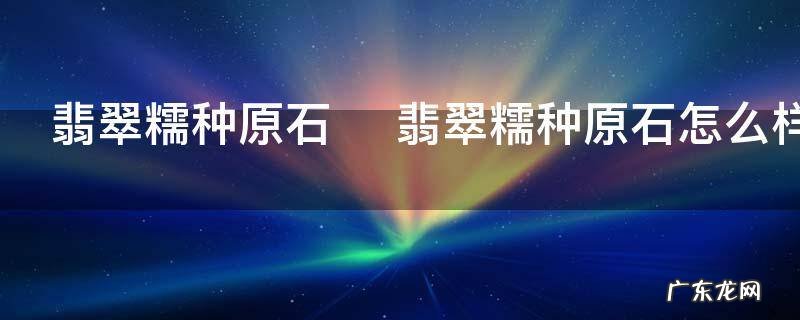 翡翠糯种原石翡翠糯种原石怎么样