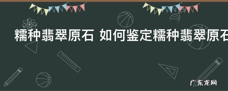 糯种翡翠原石 如何鉴定糯种翡翠原石