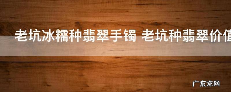 老坑冰糯种翡翠手镯 老坑种翡翠价值是多少