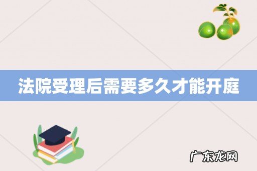 法院受理后需要多久才能开庭