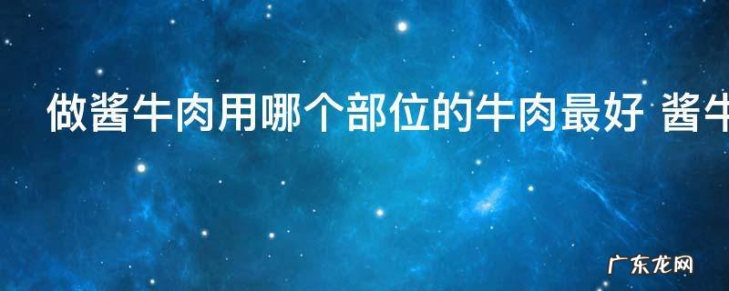 做酱牛肉用哪个部位的牛肉最好 酱牛肉的做法