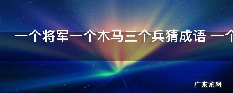 一个将军一个木马三个兵猜成语 一个将军一个木马三个兵猜成语是什么呢