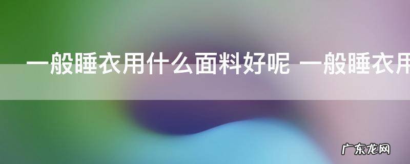 一般睡衣用什么面料好呢 一般睡衣用哪种面料好