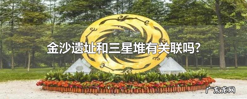 金沙遗址和三星堆有关联吗?