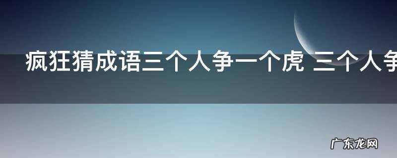 疯狂猜成语三个人争一个虎 三个人争一个虎答案是什么