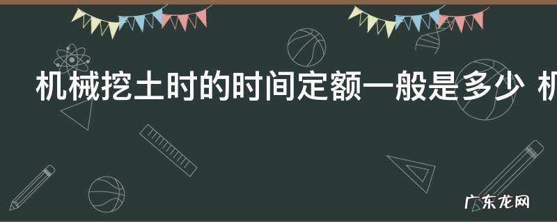 机械挖土时的时间定额一般是多少 机械挖土的时间如何定额一般是多少