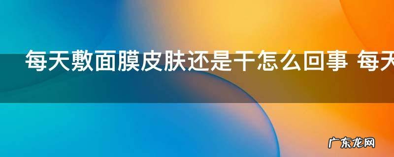 每天敷面膜皮肤还是干怎么回事 每天敷面膜皮肤还是干的原因
