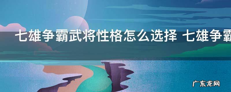七雄争霸武将性格怎么选择 七雄争霸武将性格如何选择