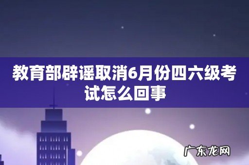 教育部辟谣取消6月份四六级考试怎么回事