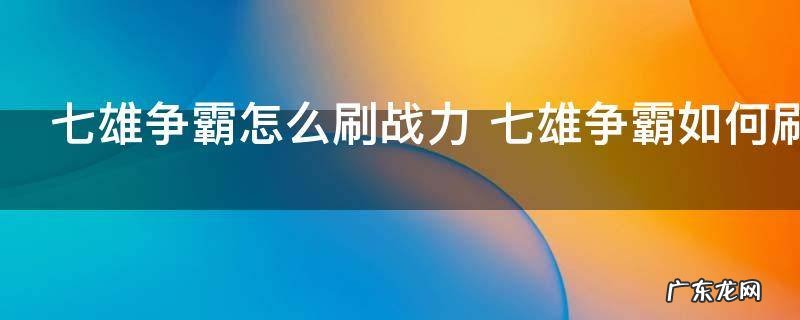 七雄争霸怎么刷战力 七雄争霸如何刷战力