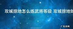 攻城掠地怎么练武将等级 攻城掠地如何练武将等级