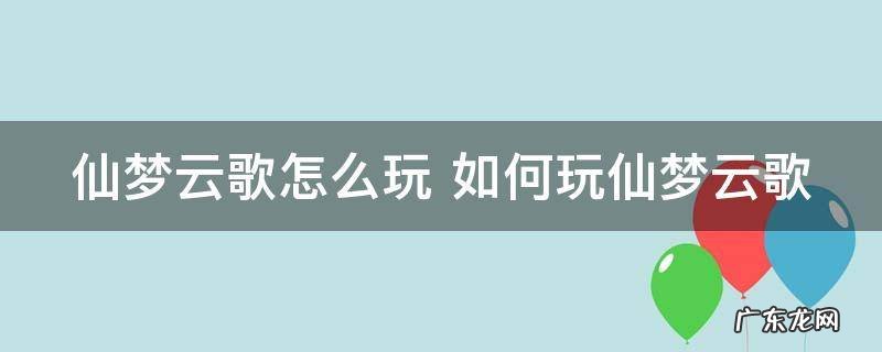 仙梦云歌怎么玩 如何玩仙梦云歌